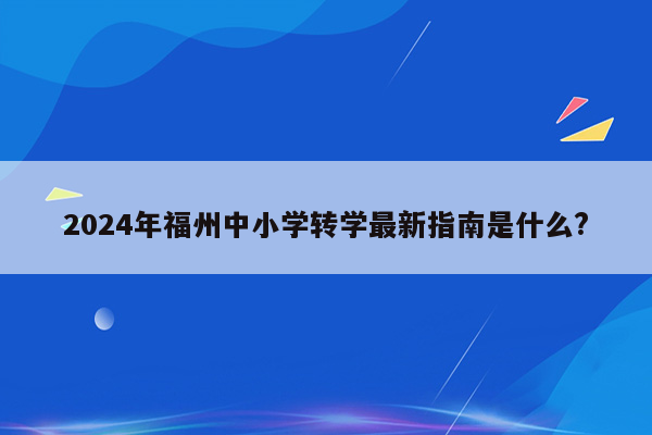 2024年福州中小学转学最新指南是什么?