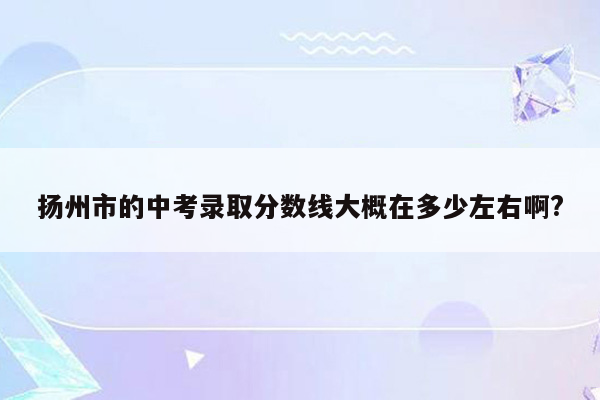 扬州市的中考录取分数线大概在多少左右啊?