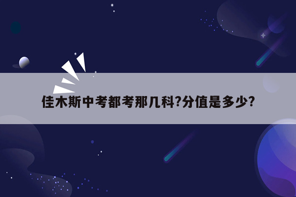 佳木斯中考都考那几科?分值是多少?