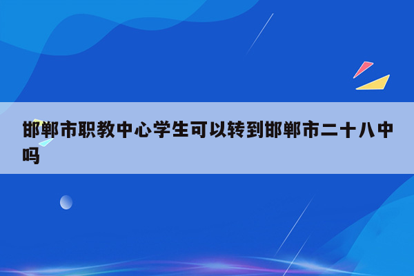 邯郸市职教中心学生可以转到邯郸市二十八中吗