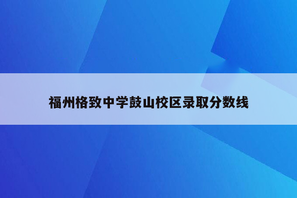福州格致中学鼓山校区录取分数线