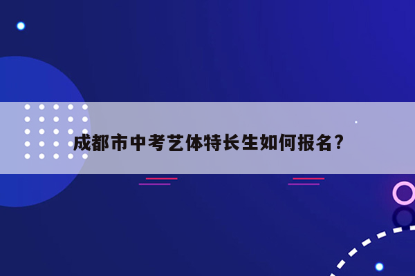 成都市中考艺体特长生如何报名?