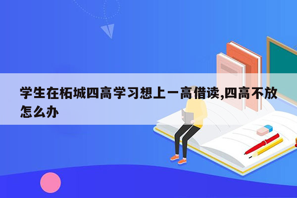 学生在柘城四高学习想上一高借读,四高不放怎么办