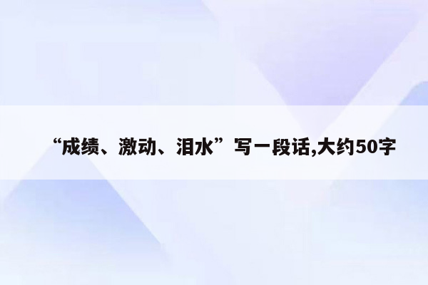 “成绩、激动、泪水”写一段话,大约50字