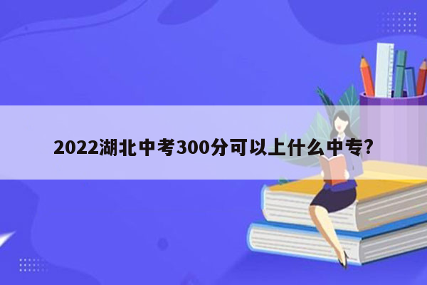 2022湖北中考300分可以上什么中专?