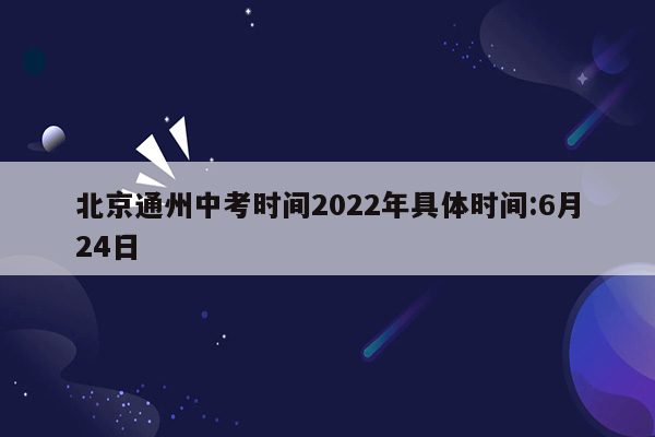 北京通州中考时间2022年具体时间:6月24日