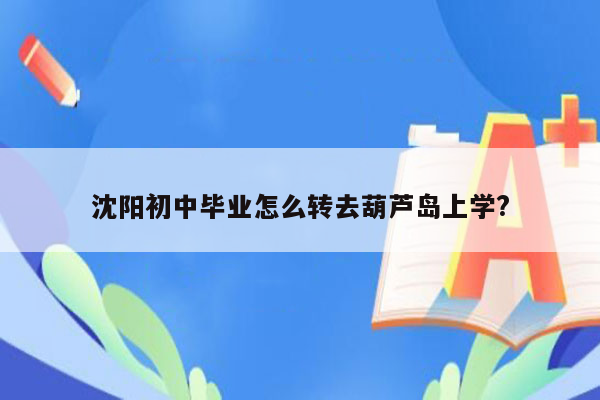 沈阳初中毕业怎么转去葫芦岛上学?