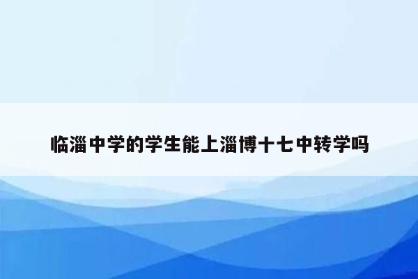 临淄中学的学生能上淄博十七中转学吗