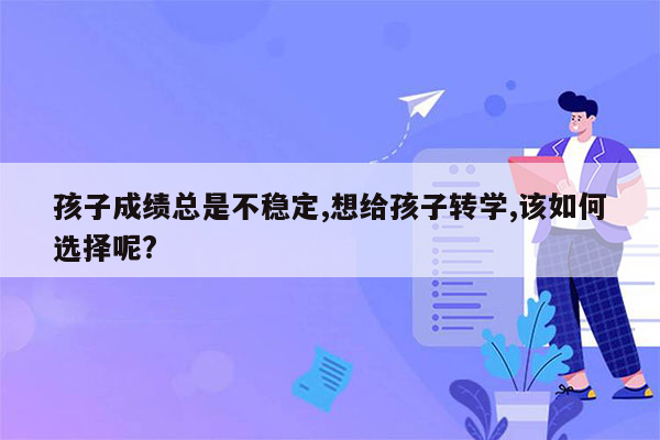孩子成绩总是不稳定,想给孩子转学,该如何选择呢?