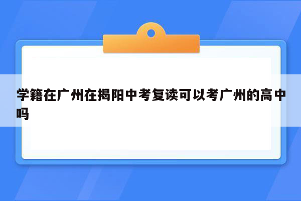 学籍在广州在揭阳中考复读可以考广州的高中吗