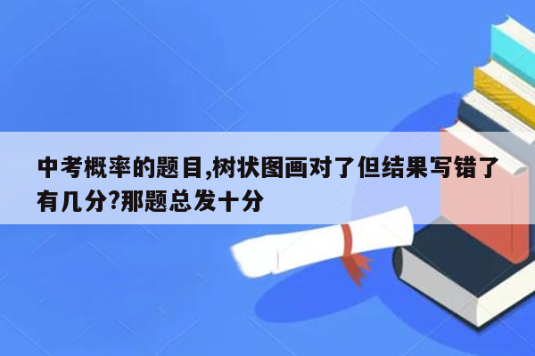 中考概率的题目,树状图画对了但结果写错了有几分?那题总发十分