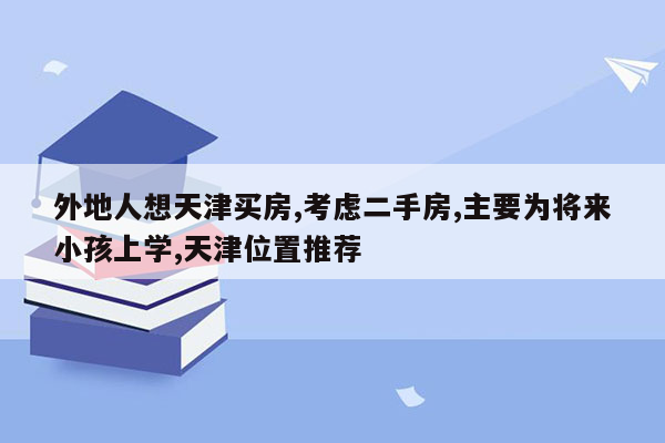 外地人想天津买房,考虑二手房,主要为将来小孩上学,天津位置推荐