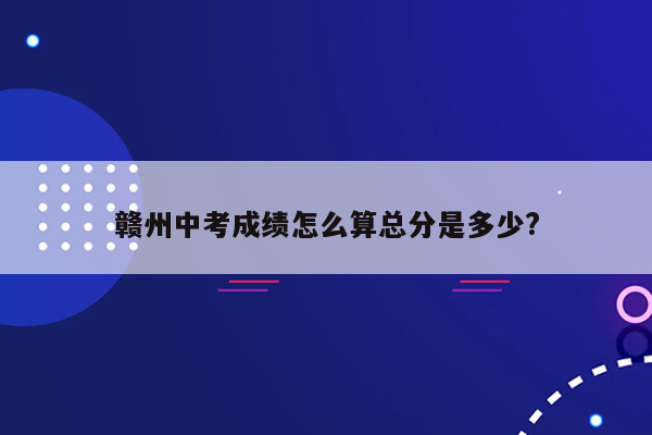 赣州中考成绩怎么算总分是多少?
