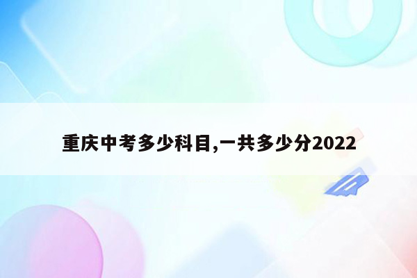 重庆中考多少科目,一共多少分2022