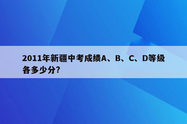 2011年新疆中考成绩A、B、C、D等级各多少分?