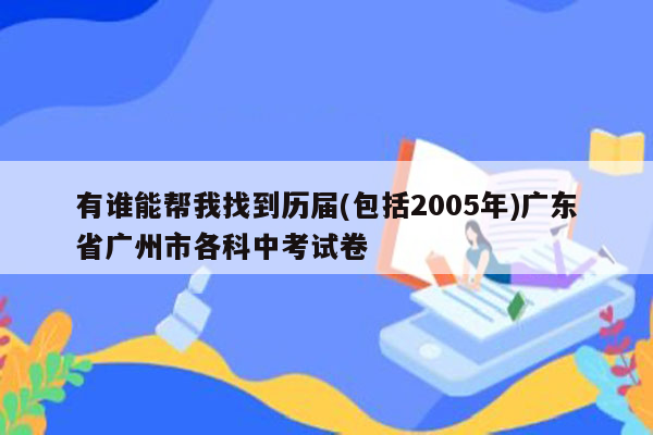 有谁能帮我找到历届(包括2005年)广东省广州市各科中考试卷