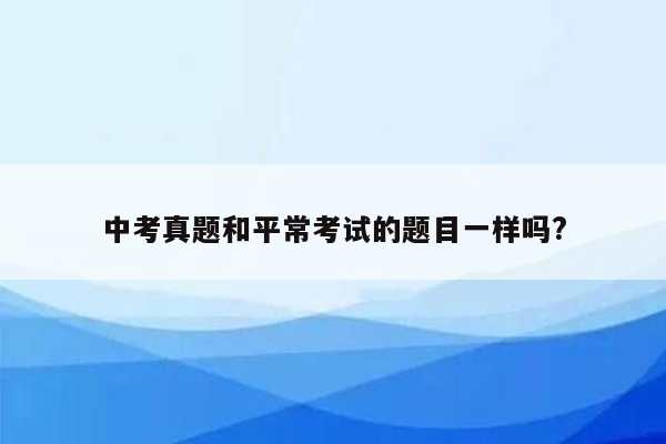 中考真题和平常考试的题目一样吗?
