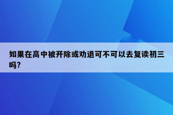 如果在高中被开除或劝退可不可以去复读初三吗?