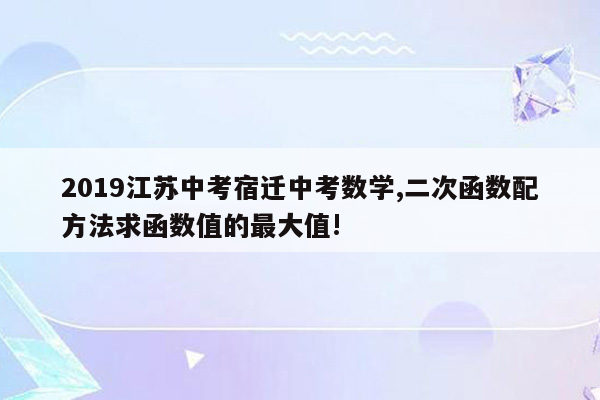 2019江苏中考宿迁中考数学,二次函数配方法求函数值的最大值!