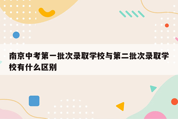 南京中考第一批次录取学校与第二批次录取学校有什么区别