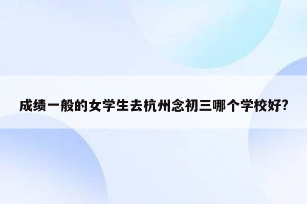成绩一般的女学生去杭州念初三哪个学校好?