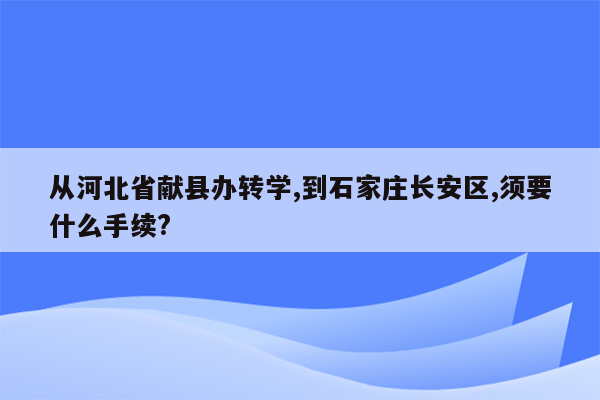 从河北省献县办转学,到石家庄长安区,须要什么手续?