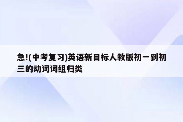 急!(中考复习)英语新目标人教版初一到初三的动词词组归类