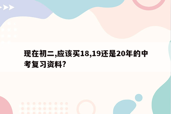 现在初二,应该买18,19还是20年的中考复习资料?
