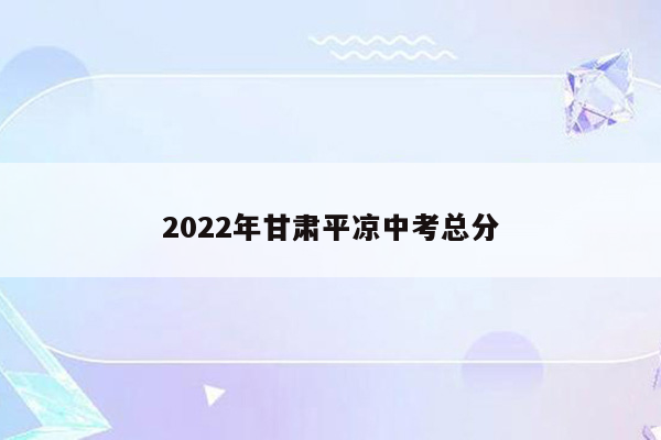 2022年甘肃平凉中考总分