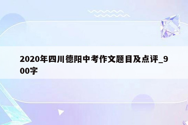 2020年四川德阳中考作文题目及点评_900字
