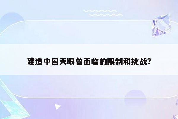 建造中国天眼曾面临的限制和挑战?