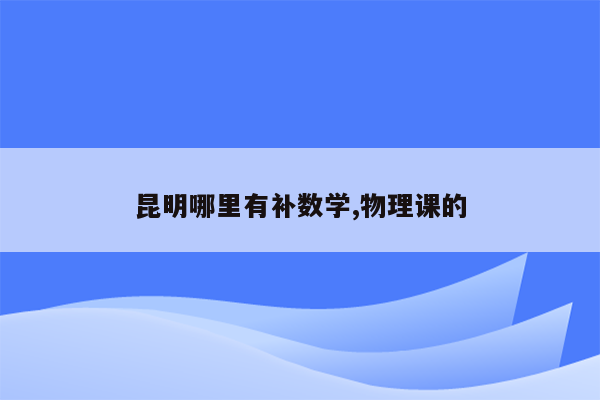 昆明哪里有补数学,物理课的