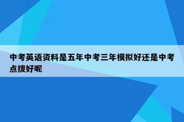 中考英语资料是五年中考三年模拟好还是中考点拨好呢