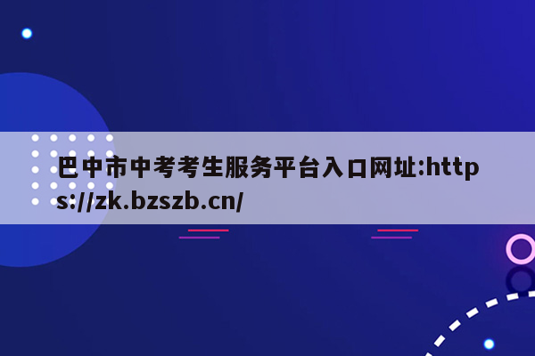 巴中市中考考生服务平台入口网址:https://zk.bzszb.cn/