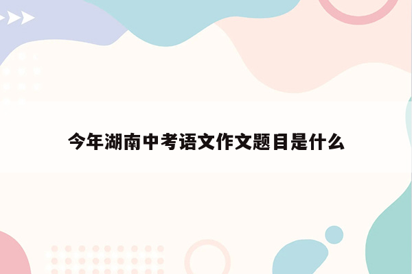 今年湖南中考语文作文题目是什么