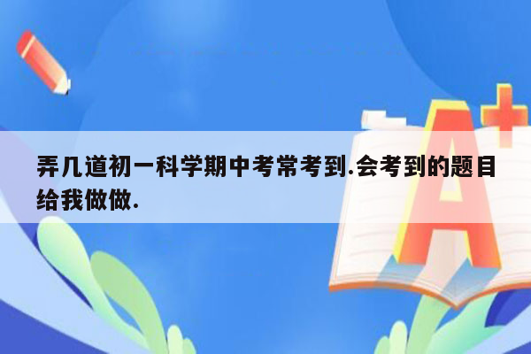 弄几道初一科学期中考常考到.会考到的题目给我做做.