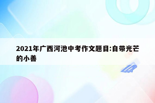 2021年广西河池中考作文题目:自带光芒的小善
