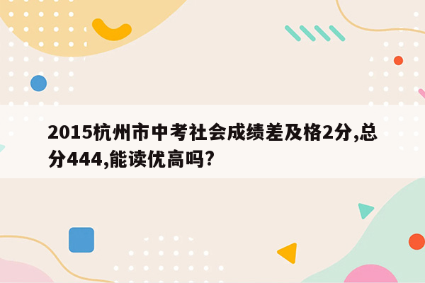 2015杭州市中考社会成绩差及格2分,总分444,能读优高吗?