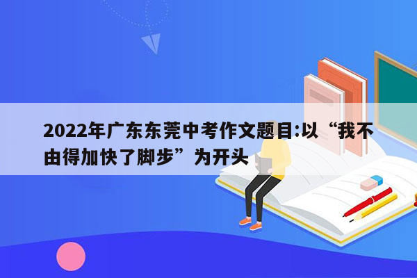 2022年广东东莞中考作文题目:以“我不由得加快了脚步”为开头