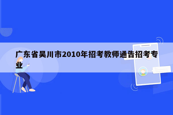广东省吴川市2010年招考教师通告招考专业