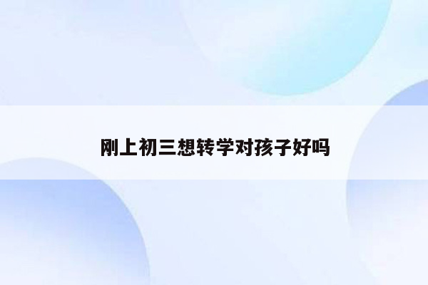 刚上初三想转学对孩子好吗