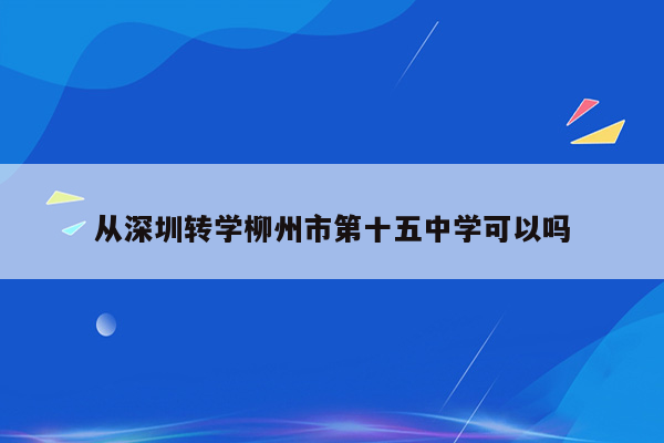 从深圳转学柳州市第十五中学可以吗