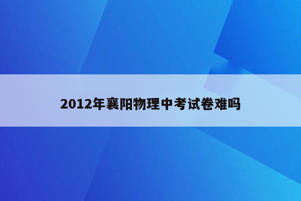 2012年襄阳物理中考试卷难吗