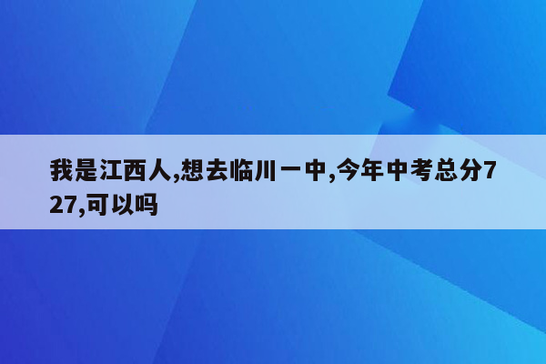 我是江西人,想去临川一中,今年中考总分727,可以吗