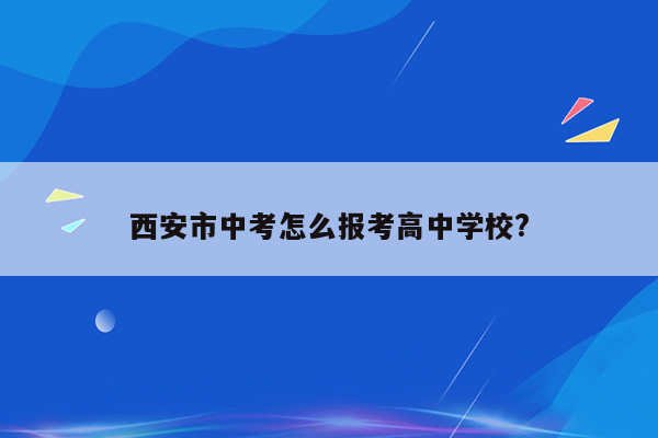 西安市中考怎么报考高中学校?