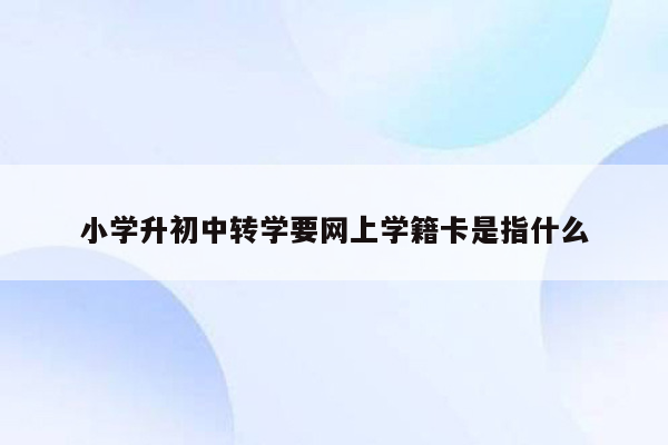 小学升初中转学要网上学籍卡是指什么