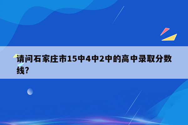 请问石家庄市15中4中2中的高中录取分数线?