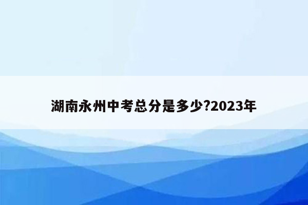 湖南永州中考总分是多少?2023年