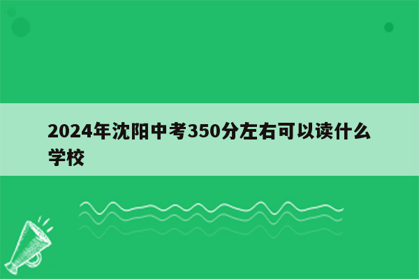 2024年沈阳中考350分左右可以读什么学校
