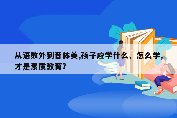 从语数外到音体美,孩子应学什么、怎么学,才是素质教育?